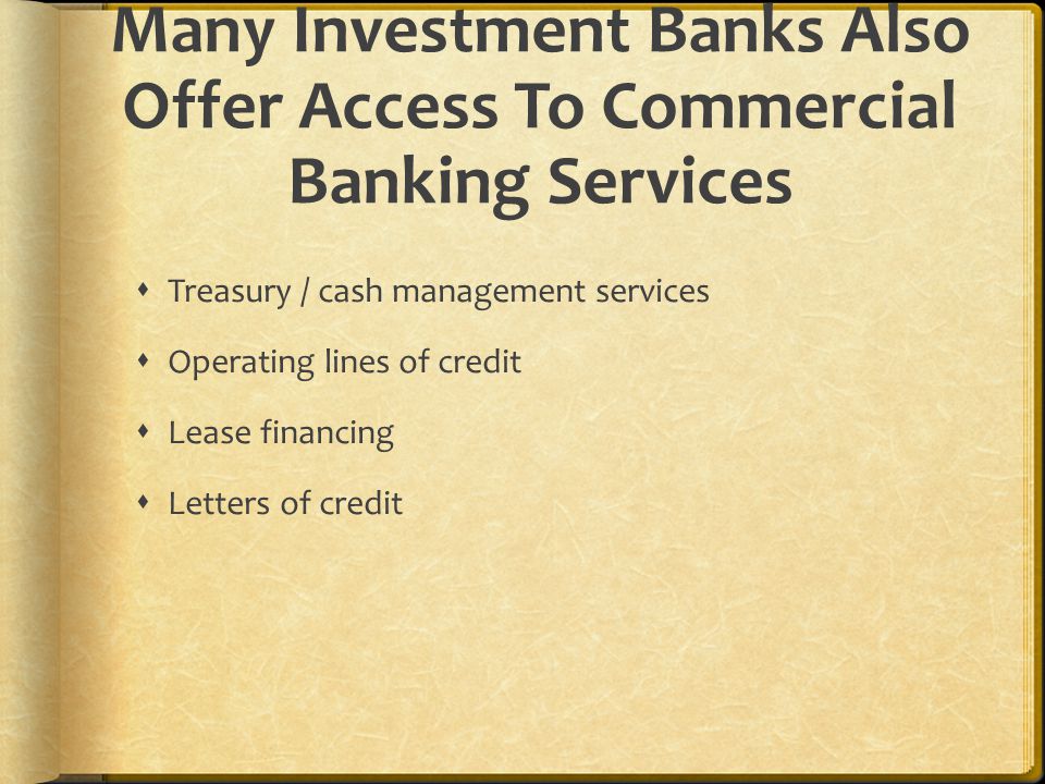 Many Investment Banks Also Offer Access To Commercial Banking Services  Treasury / cash management services  Operating lines of credit  Lease financing  Letters of credit
