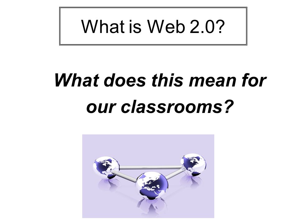 What does this mean for our classrooms What is Web 2.0
