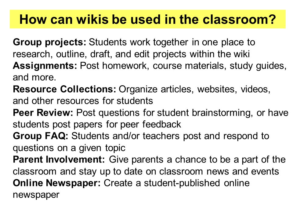 Group projects: Students work together in one place to research, outline, draft, and edit projects within the wiki Assignments: Post homework, course materials, study guides, and more.
