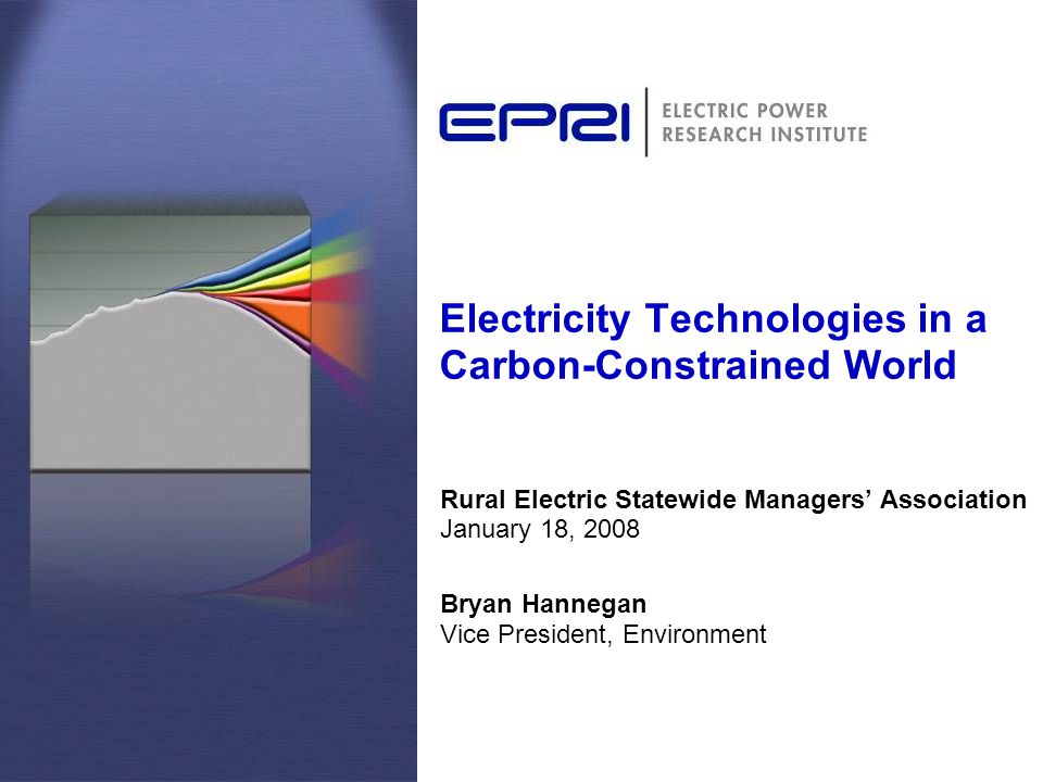 Electricity Technologies in a Carbon-Constrained World Rural Electric Statewide Managers’ Association January 18, 2008 Bryan Hannegan Vice President, Environment