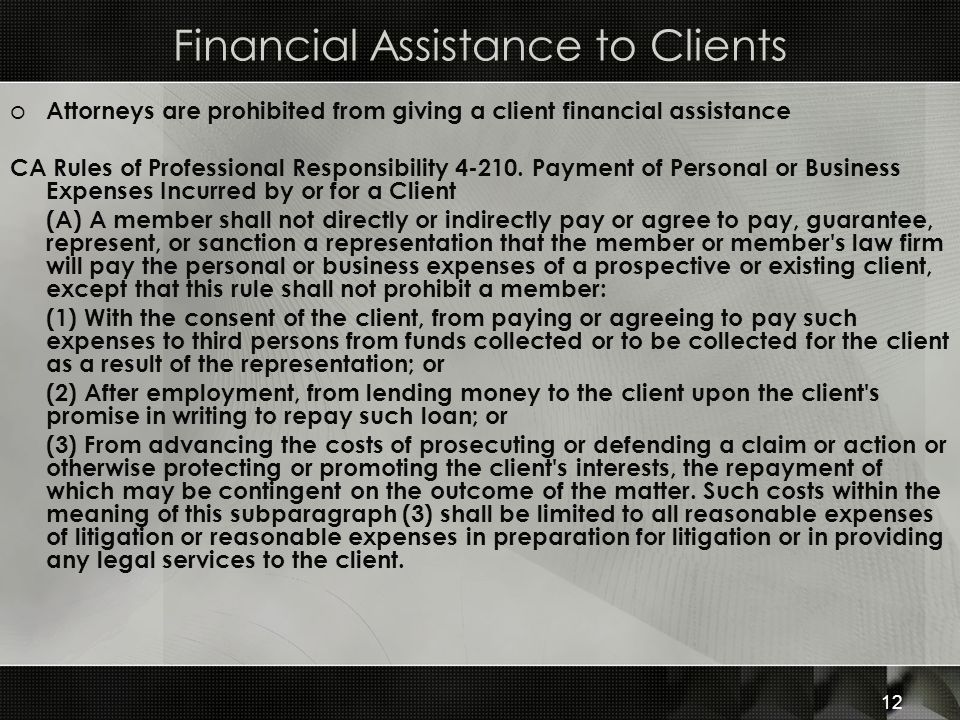 Financial Assistance to Clients o Attorneys are prohibited from giving a client financial assistance CA Rules of Professional Responsibility