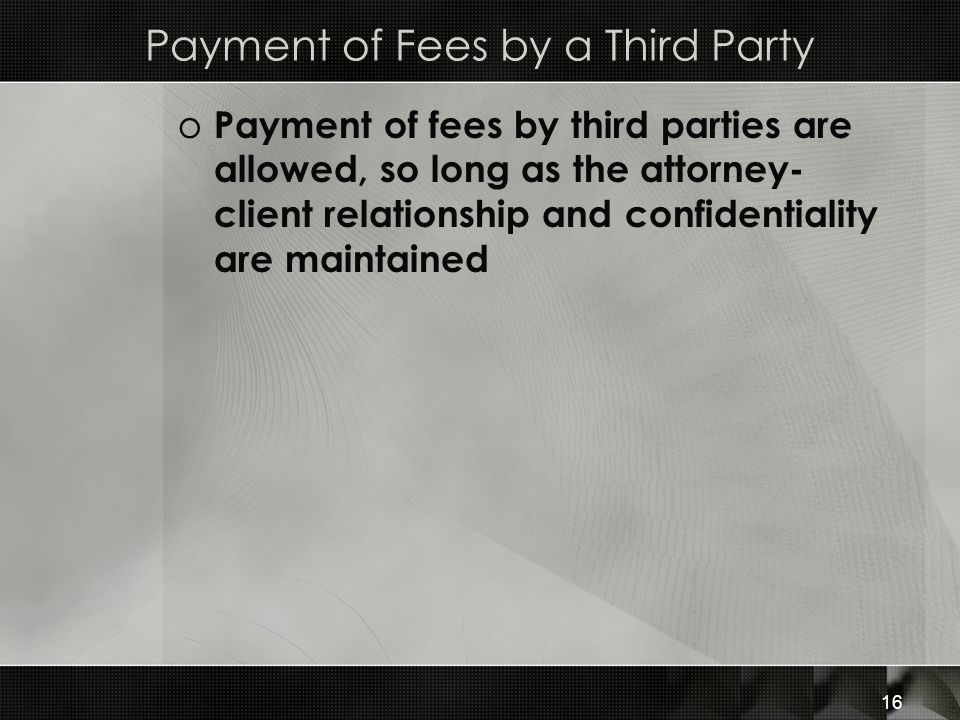 Payment of Fees by a Third Party o Payment of fees by third parties are allowed, so long as the attorney- client relationship and confidentiality are maintained 16