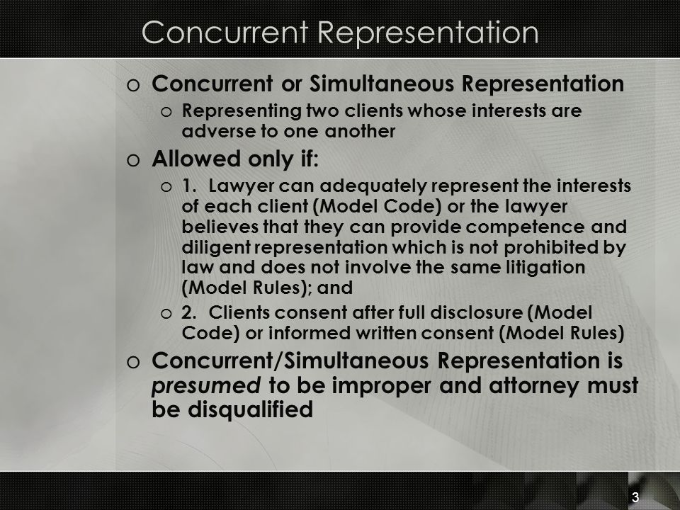 Concurrent Representation o Concurrent or Simultaneous Representation o Representing two clients whose interests are adverse to one another o Allowed only if: o 1.