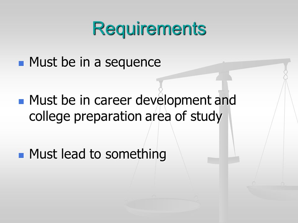 Requirements Must be in a sequence Must be in a sequence Must be in career development and college preparation area of study Must be in career development and college preparation area of study Must lead to something Must lead to something