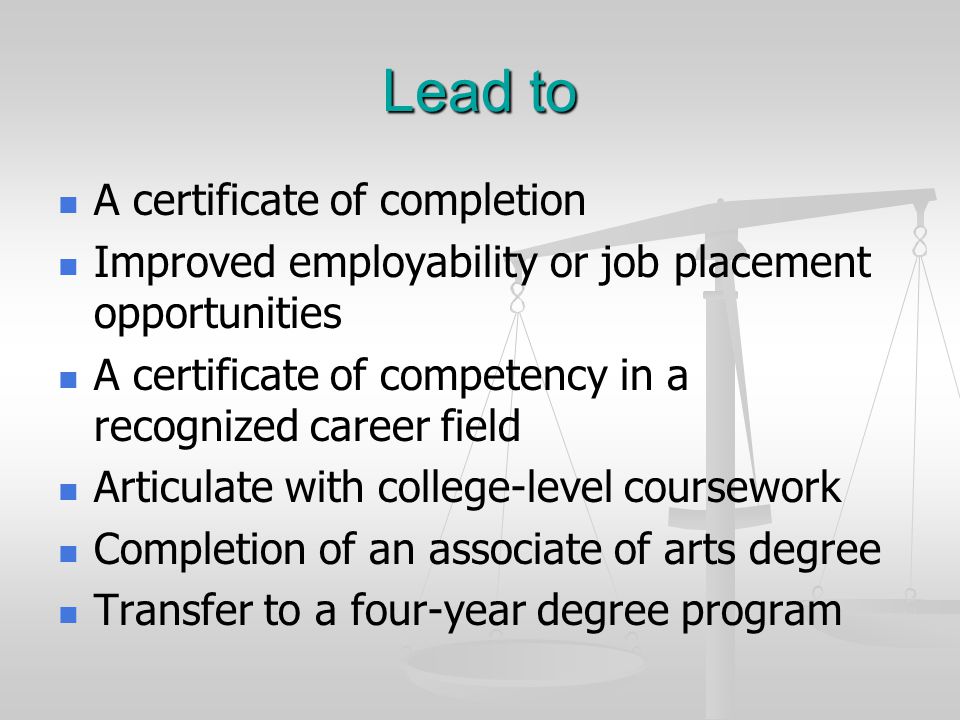 Lead to A certificate of completion Improved employability or job placement opportunities A certificate of competency in a recognized career field Articulate with college-level coursework Completion of an associate of arts degree Transfer to a four-year degree program