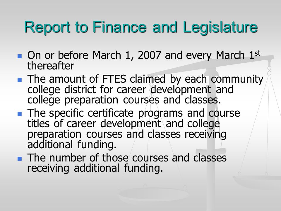 Report to Finance and Legislature On or before March 1, 2007 and every March 1 st thereafter The amount of FTES claimed by each community college district for career development and college preparation courses and classes.