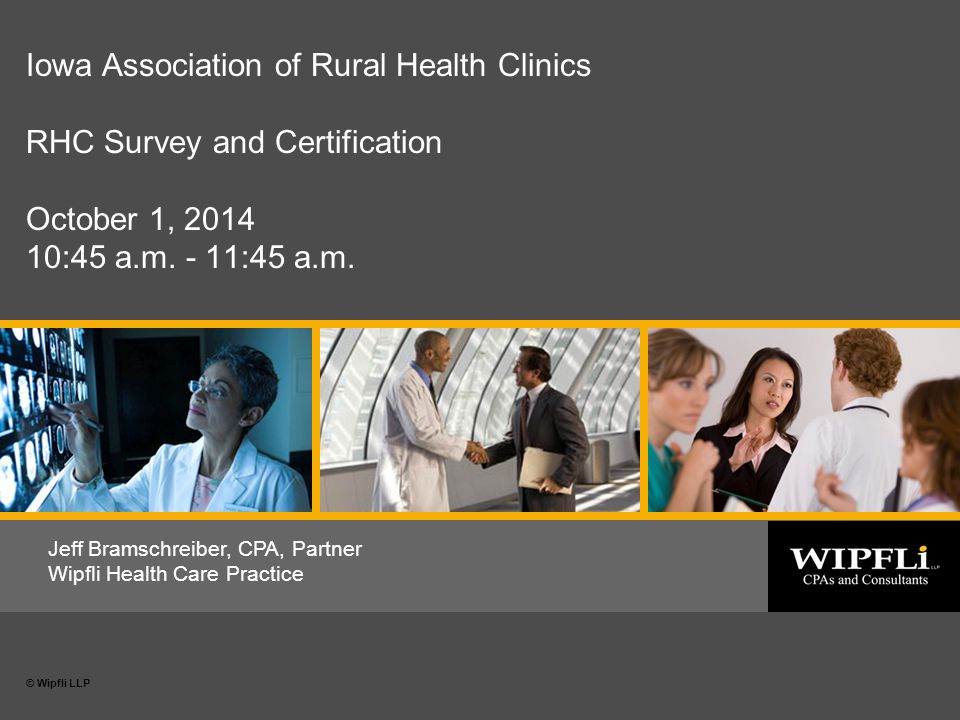 © Wipfli LLP 1 Date or subtitle © Wipfli LLP Jeff Bramschreiber, CPA, Partner Wipfli Health Care Practice Iowa Association of Rural Health Clinics RHC Survey and Certification October 1, :45 a.m.