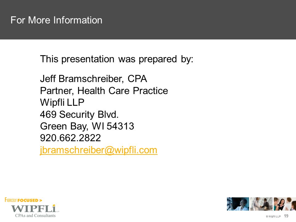 © Wipfli LLP For More Information This presentation was prepared by: Jeff Bramschreiber, CPA Partner, Health Care Practice Wipfli LLP 469 Security Blvd.