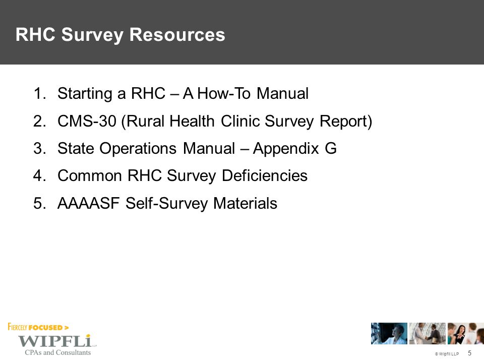 © Wipfli LLP 5 RHC Survey Resources 1.Starting a RHC – A How-To Manual 2.CMS-30 (Rural Health Clinic Survey Report) 3.State Operations Manual – Appendix G 4.Common RHC Survey Deficiencies 5.AAAASF Self-Survey Materials