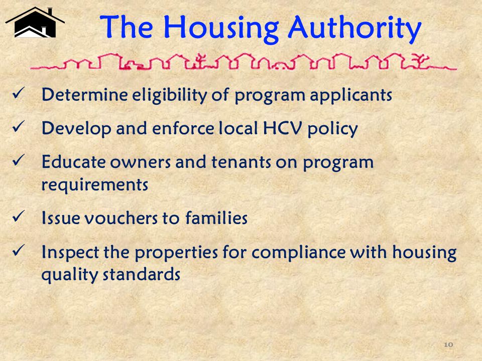 The Housing Authority Determine eligibility of program applicants Develop and enforce local HCV policy Educate owners and tenants on program requirements Issue vouchers to families Inspect the properties for compliance with housing quality standards 10