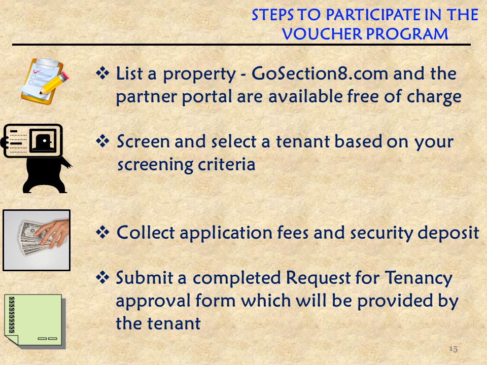  List a property - GoSection8.com and the partner portal are available free of charge  Screen and select a tenant based on your screening criteria  Collect application fees and security deposit  Submit a completed Request for Tenancy approval form which will be provided by the tenant 15 STEPS TO PARTICIPATE IN THE VOUCHER PROGRAM