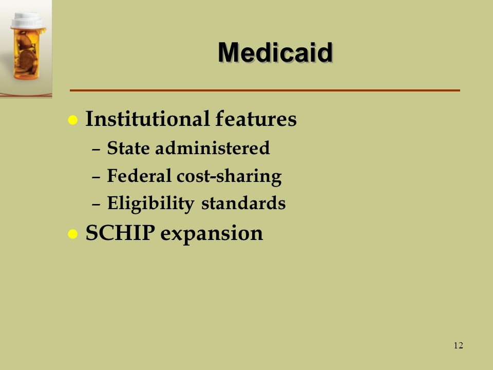 12 Medicaid l Institutional features – State administered – Federal cost-sharing – Eligibility standards l SCHIP expansion