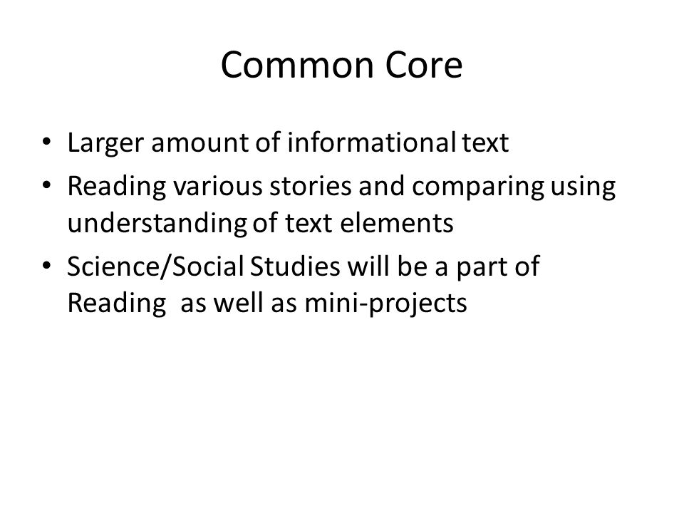 Common Core Larger amount of informational text Reading various stories and comparing using understanding of text elements Science/Social Studies will be a part of Reading as well as mini-projects
