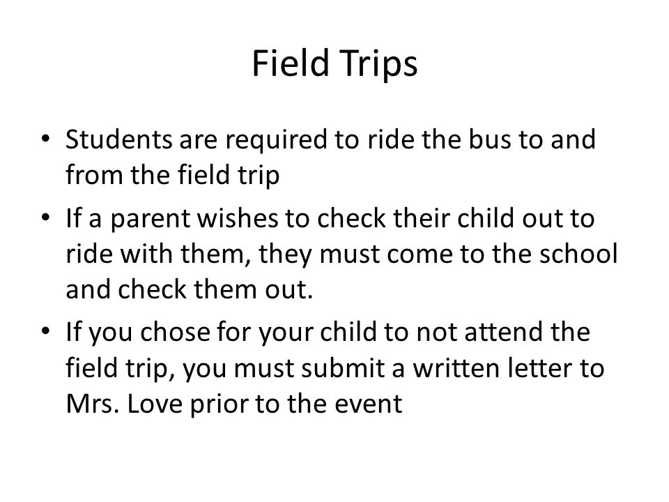 Field Trips Students are required to ride the bus to and from the field trip If a parent wishes to check their child out to ride with them, they must come to the school and check them out.