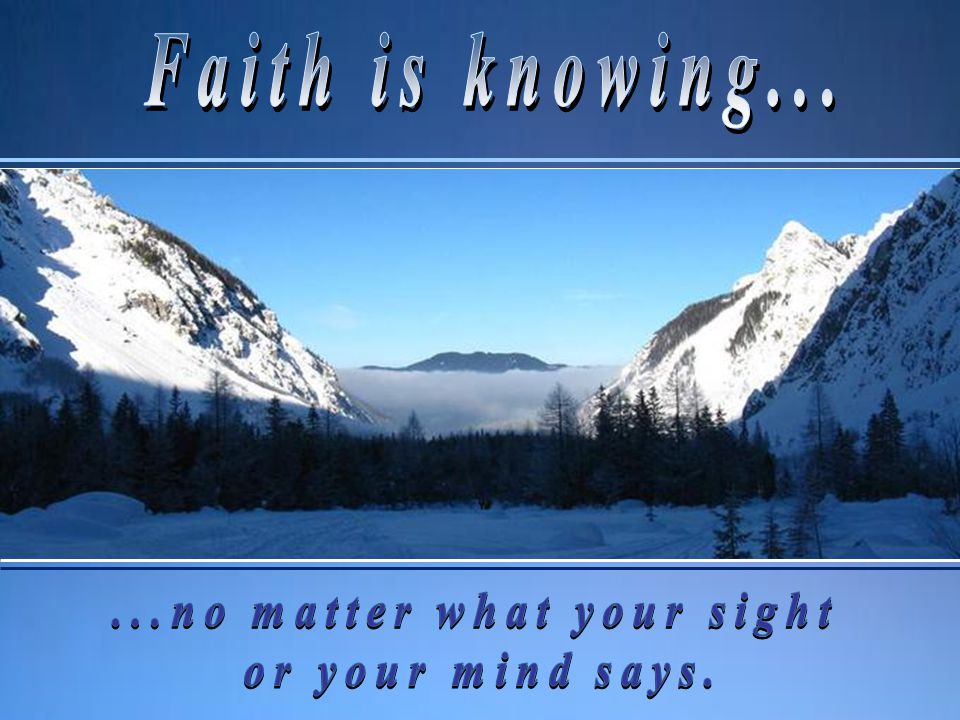 Faith is knowing—knowing that I Am, knowing that I love you and want to help you, knowing that My promises are for you personally, that I answer prayer and that I will do it, even though that knowledge may run contrary to every one of your senses.