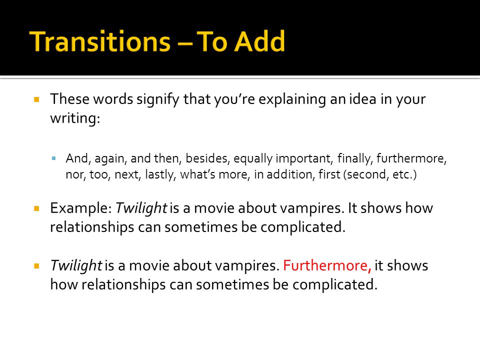 These words signify that you’re explaining an idea in your writing:  And, again, and then, besides, equally important, finally, furthermore, nor, too, next, lastly, what’s more, in addition, first (second, etc.)  Example: Twilight is a movie about vampires.