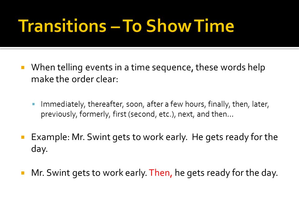  When telling events in a time sequence, these words help make the order clear:  Immediately, thereafter, soon, after a few hours, finally, then, later, previously, formerly, first (second, etc.), next, and then…  Example: Mr.
