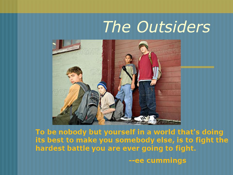 The Outsiders To be nobody but yourself in a world that s doing its best to make you somebody else, is to fight the hardest battle you are ever going to fight.