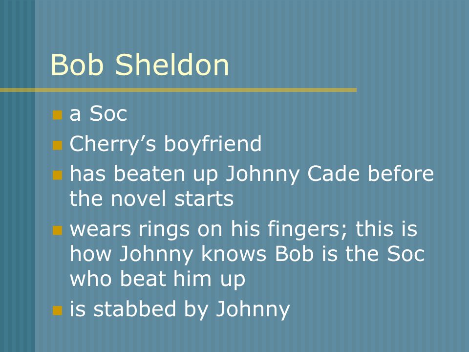 Bob Sheldon a Soc Cherry’s boyfriend has beaten up Johnny Cade before the novel starts wears rings on his fingers; this is how Johnny knows Bob is the Soc who beat him up is stabbed by Johnny