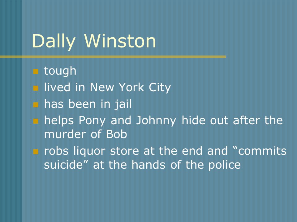 Dally Winston tough lived in New York City has been in jail helps Pony and Johnny hide out after the murder of Bob robs liquor store at the end and commits suicide at the hands of the police