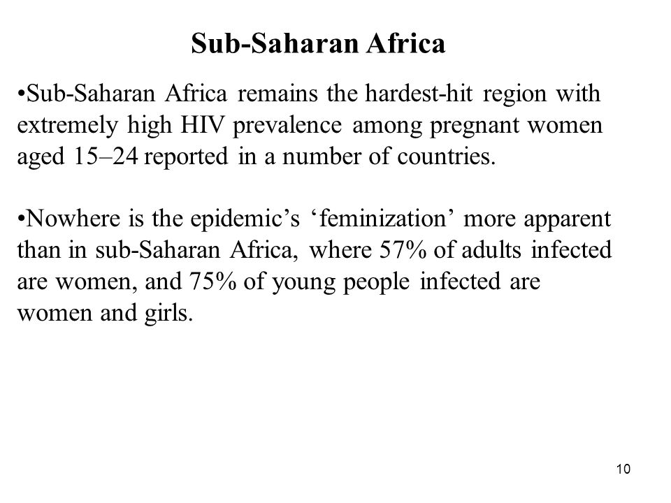 10 Sub-Saharan Africa Sub-Saharan Africa remains the hardest-hit region with extremely high HIV prevalence among pregnant women aged 15–24 reported in a number of countries.