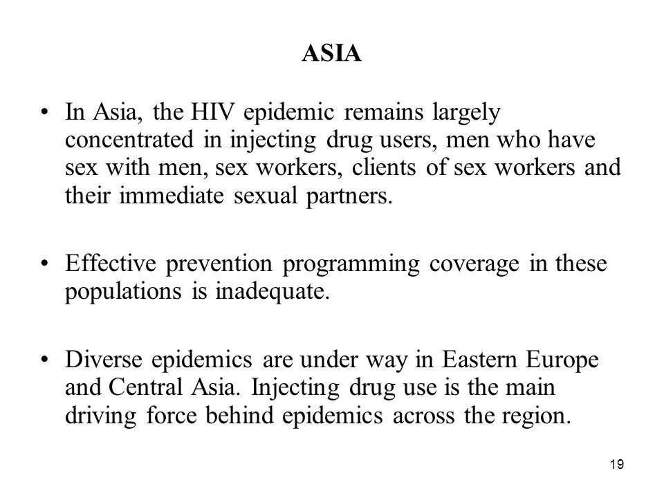 19 ASIA In Asia, the HIV epidemic remains largely concentrated in injecting drug users, men who have sex with men, sex workers, clients of sex workers and their immediate sexual partners.