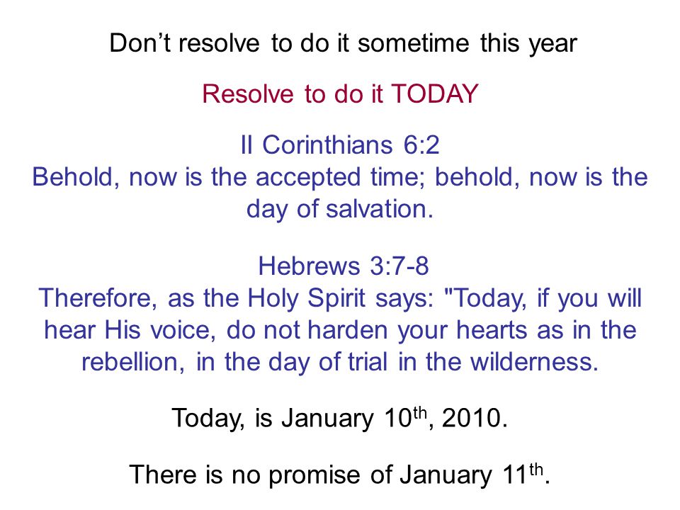 Don’t resolve to do it sometime this year Resolve to do it TODAY II Corinthians 6:2 Behold, now is the accepted time; behold, now is the day of salvation.
