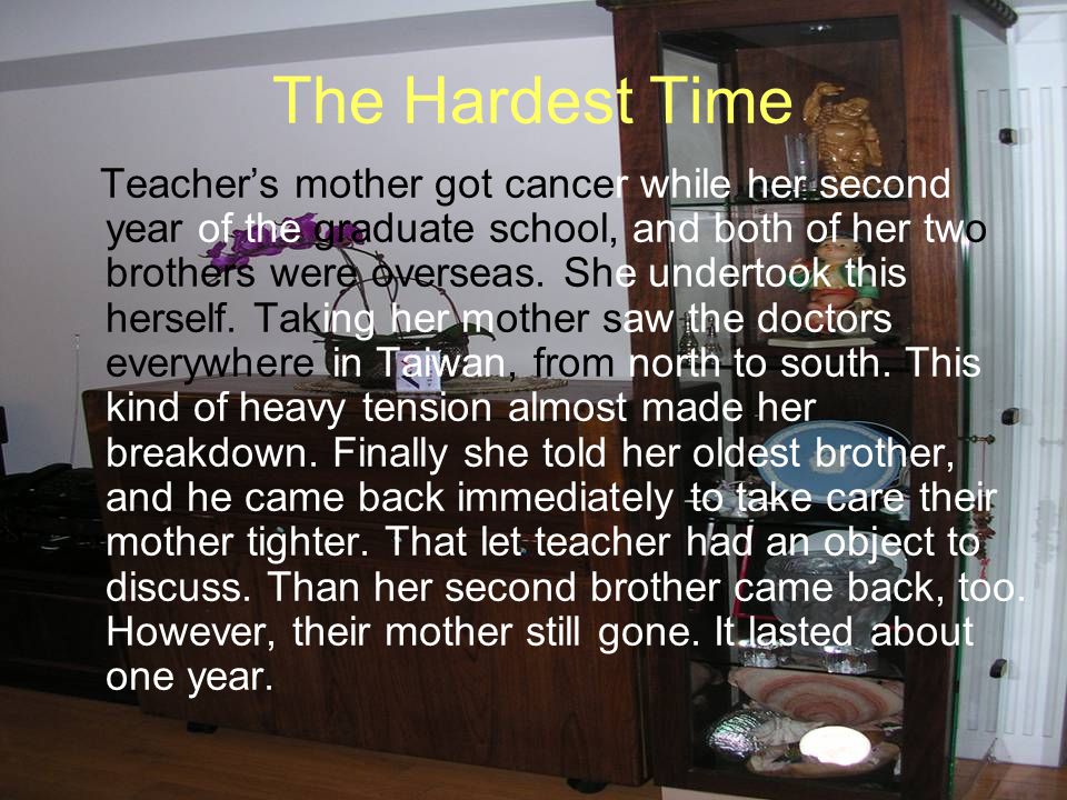 The Hardest Time Teacher’s mother got cancer while her second year of the graduate school, and both of her two brothers were overseas.