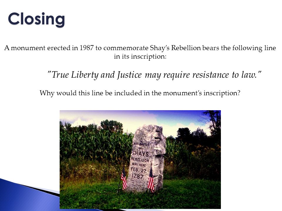 A monument erected in 1987 to commemorate Shay’s Rebellion bears the following line in its inscription: True Liberty and Justice may require resistance to law. Why would this line be included in the monument’s inscription.