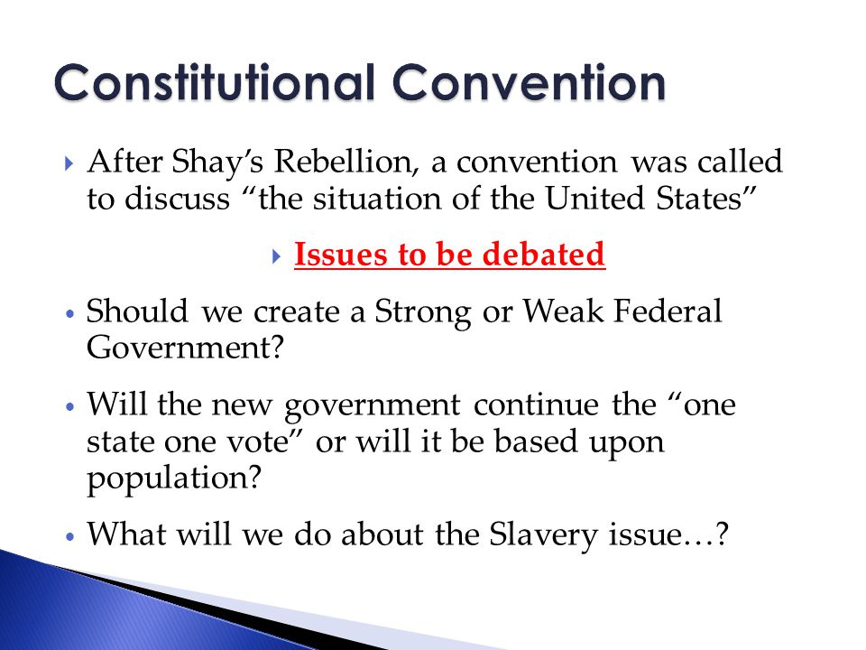  After Shay’s Rebellion, a convention was called to discuss the situation of the United States  Issues to be debated Should we create a Strong or Weak Federal Government.
