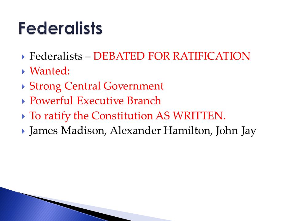  Federalists – DEBATED FOR RATIFICATION  Wanted:  Strong Central Government  Powerful Executive Branch  To ratify the Constitution AS WRITTEN.