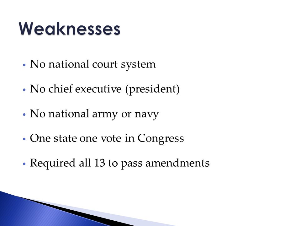 No national court system No chief executive (president) No national army or navy One state one vote in Congress Required all 13 to pass amendments