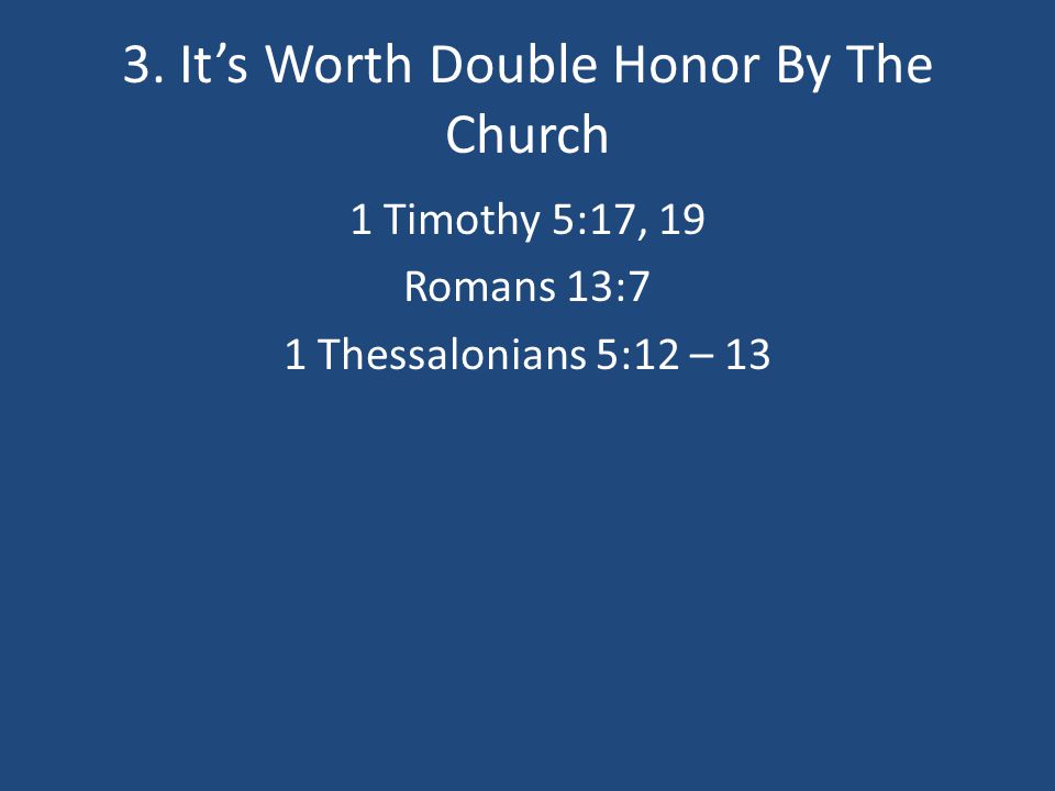 3. It’s Worth Double Honor By The Church 1 Timothy 5:17, 19 Romans 13:7 1 Thessalonians 5:12 – 13