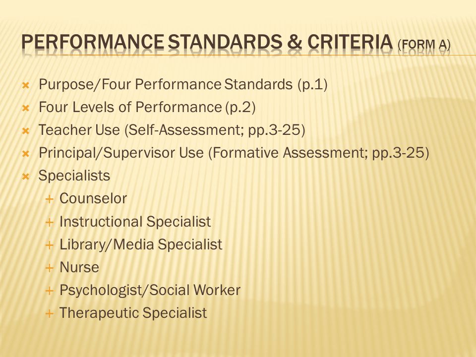  Purpose/Four Performance Standards (p.1)  Four Levels of Performance (p.2)  Teacher Use (Self-Assessment; pp.3-25)  Principal/Supervisor Use (Formative Assessment; pp.3-25)  Specialists  Counselor  Instructional Specialist  Library/Media Specialist  Nurse  Psychologist/Social Worker  Therapeutic Specialist