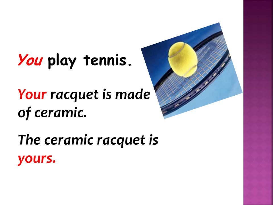 You play tennis. Your racquet is made of ceramic. The ceramic racquet is yours.