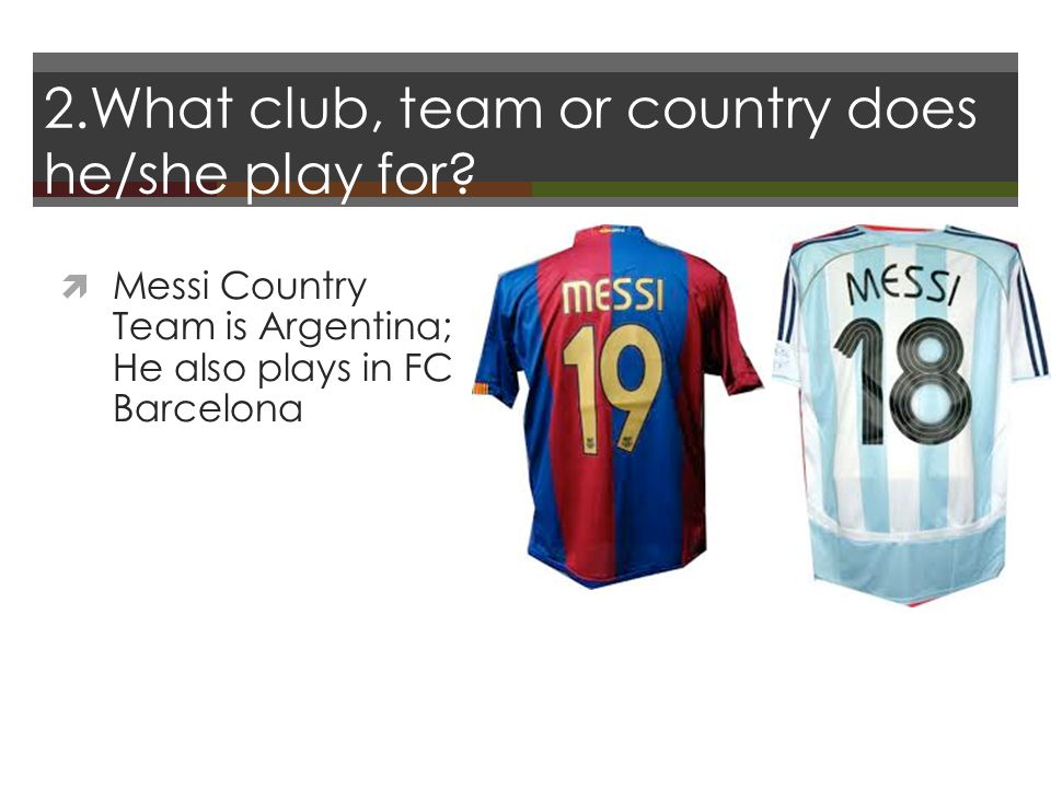 2.What club, team or country does he/she play for.