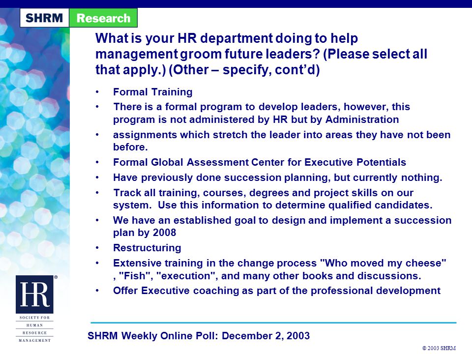 © 2003 SHRM SHRM Weekly Online Poll: December 2, 2003 Formal Training There is a formal program to develop leaders, however, this program is not administered by HR but by Administration assignments which stretch the leader into areas they have not been before.
