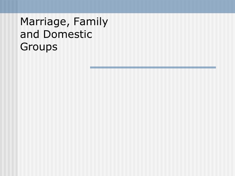 Marriage, Family and Domestic Groups