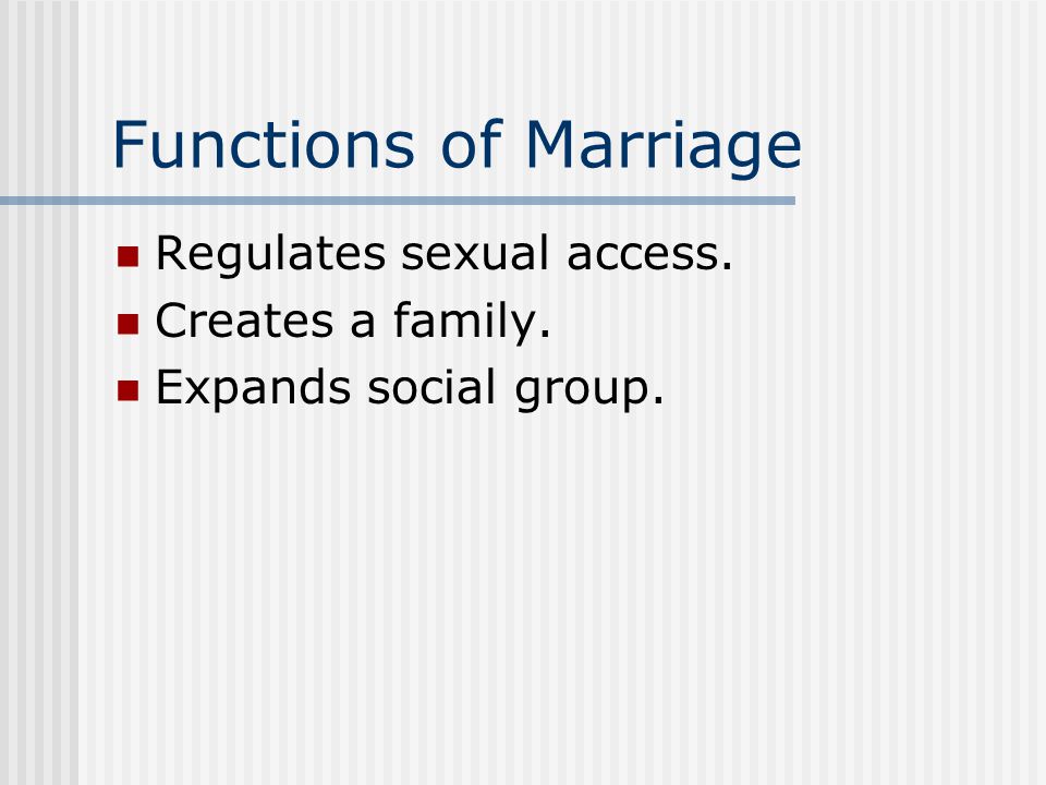 Functions of Marriage Regulates sexual access. Creates a family. Expands social group.