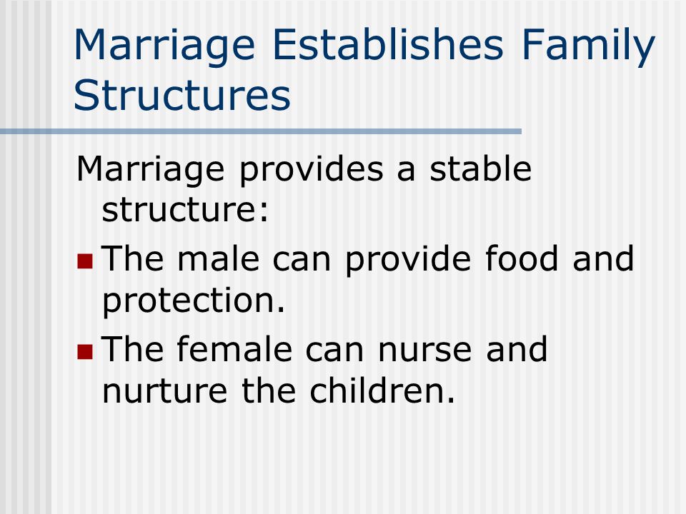 Marriage Establishes Family Structures Marriage provides a stable structure: The male can provide food and protection.