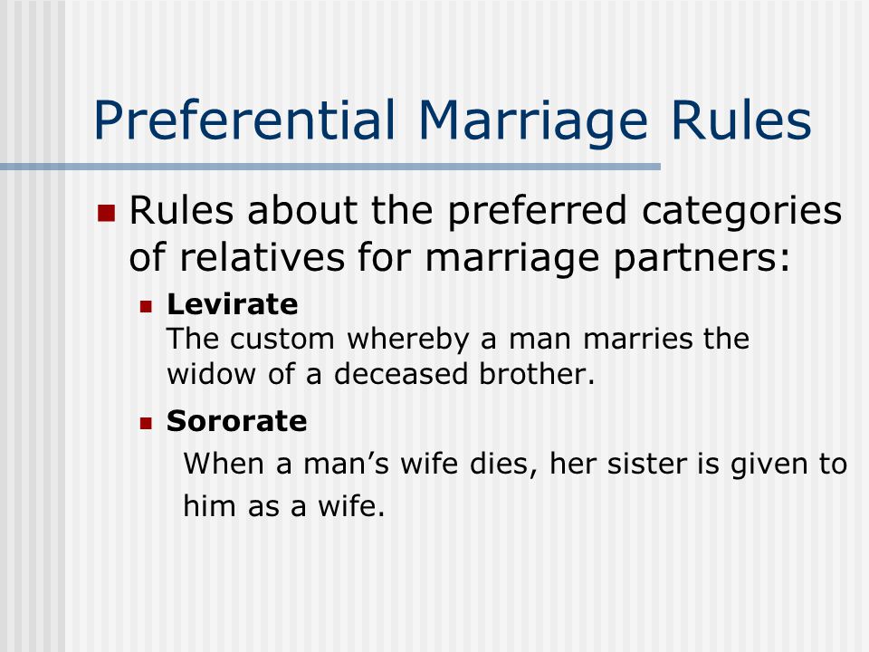 Preferential Marriage Rules Rules about the preferred categories of relatives for marriage partners: Levirate The custom whereby a man marries the widow of a deceased brother.