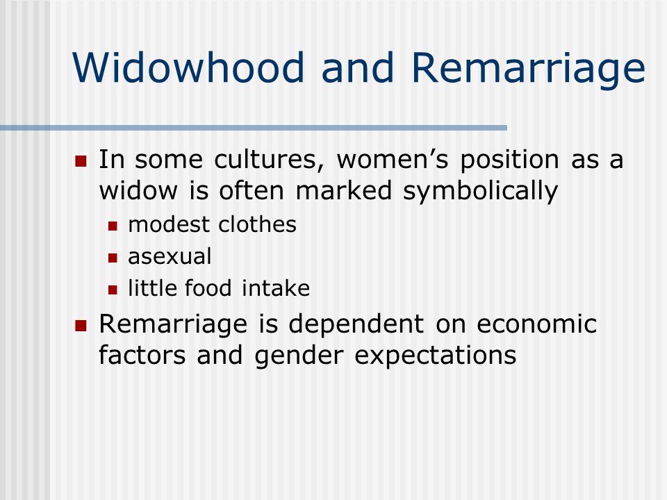 Widowhood and Remarriage In some cultures, women’s position as a widow is often marked symbolically modest clothes asexual little food intake Remarriage is dependent on economic factors and gender expectations