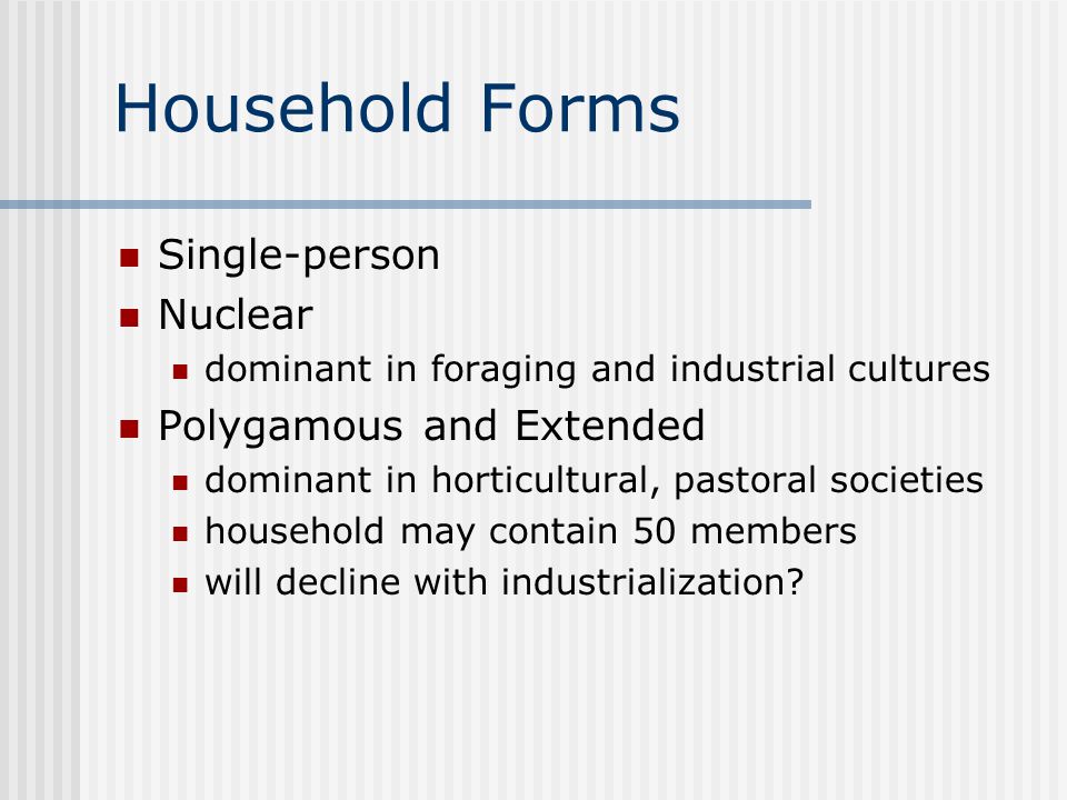 Household Forms Single-person Nuclear dominant in foraging and industrial cultures Polygamous and Extended dominant in horticultural, pastoral societies household may contain 50 members will decline with industrialization