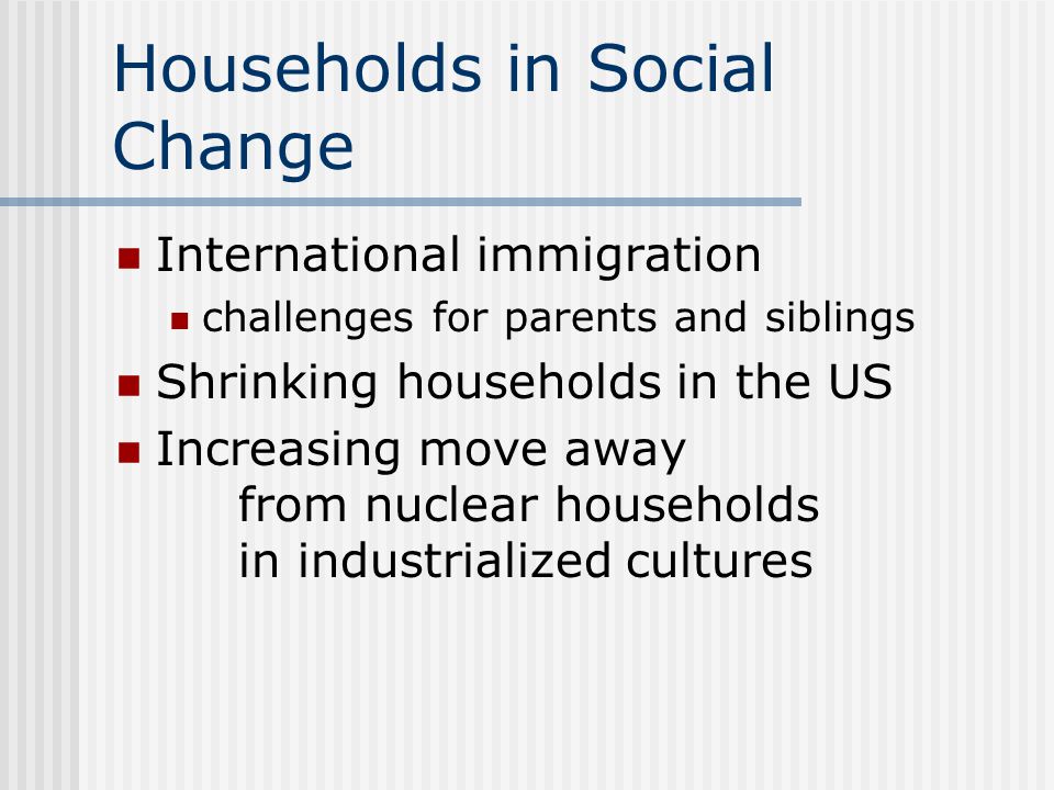 Households in Social Change International immigration challenges for parents and siblings Shrinking households in the US Increasing move away from nuclear households in industrialized cultures