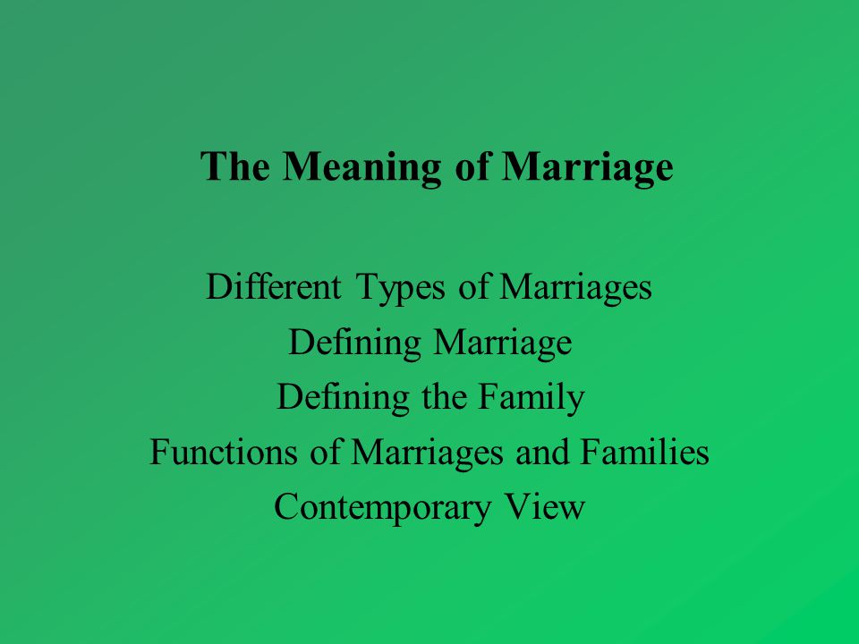 The Meaning of Marriage Different Types of Marriages Defining Marriage Defining the Family Functions of Marriages and Families Contemporary View