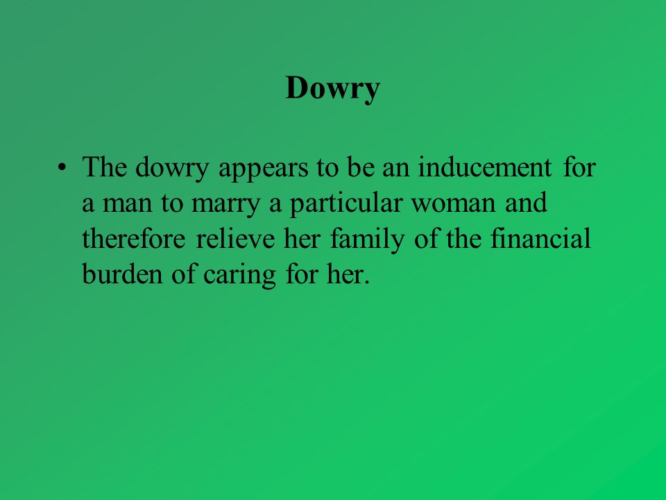 Dowry The dowry appears to be an inducement for a man to marry a particular woman and therefore relieve her family of the financial burden of caring for her.