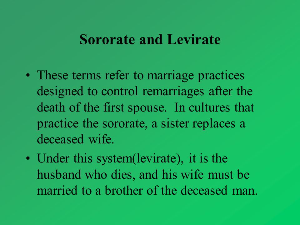 Sororate and Levirate These terms refer to marriage practices designed to control remarriages after the death of the first spouse.