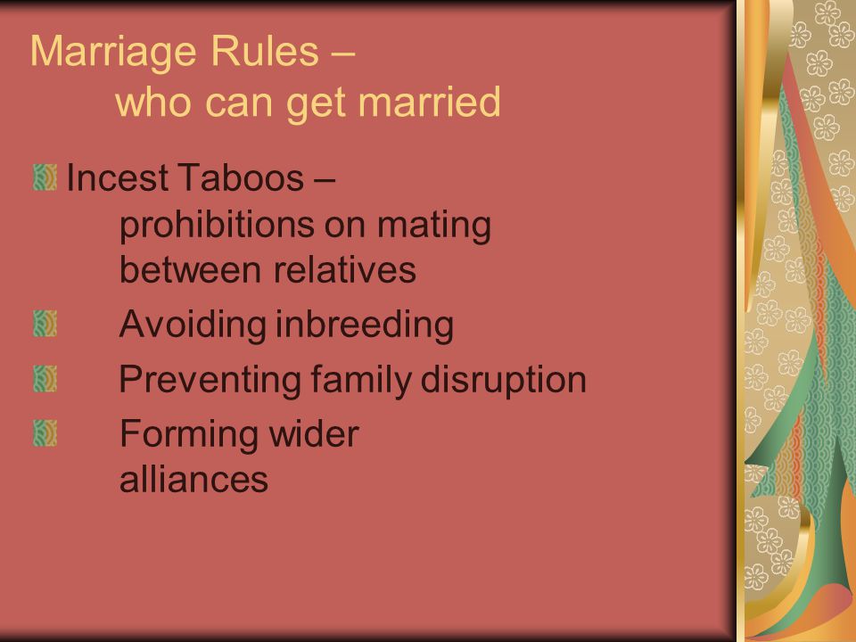 Marriage Rules – who can get married Incest Taboos – prohibitions on mating between relatives Avoiding inbreeding Preventing family disruption Forming wider alliances