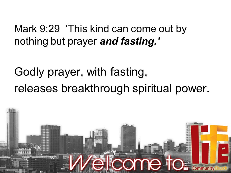 Mark 9:29 ‘This kind can come out by nothing but prayer and fasting.’ Godly prayer, with fasting, releases breakthrough spiritual power.