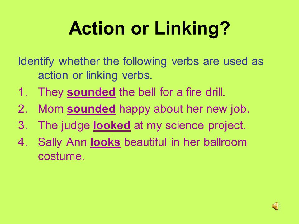 Less Common Linking Verbs appear become feel grow look remain seem smell sound stay taste turn **THESE VERBS CAN BE ACTION OR LINKING DEPENDING ON HOW THEY ARE USED.